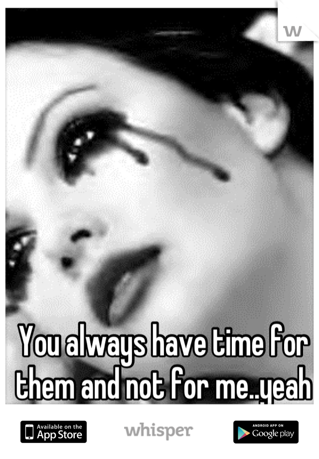 You always have time for them and not for me..yeah it hurts </3