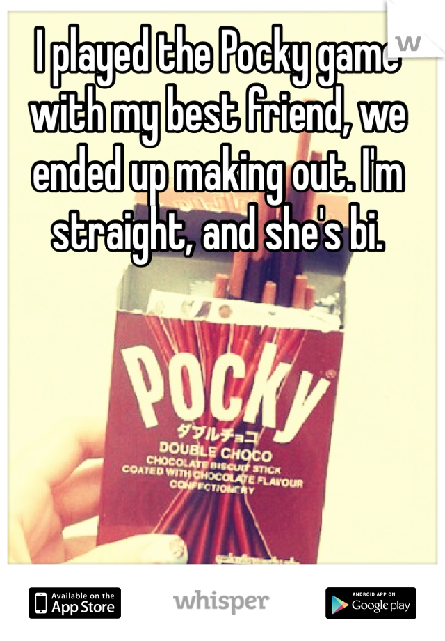 I played the Pocky game with my best friend, we ended up making out. I'm straight, and she's bi.