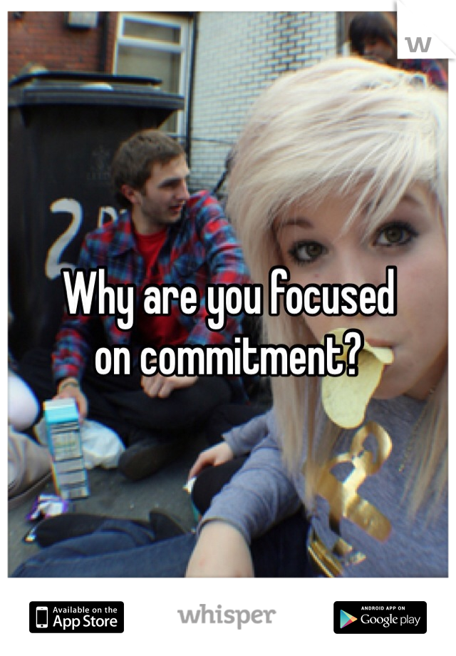 Why are you focused
on commitment?