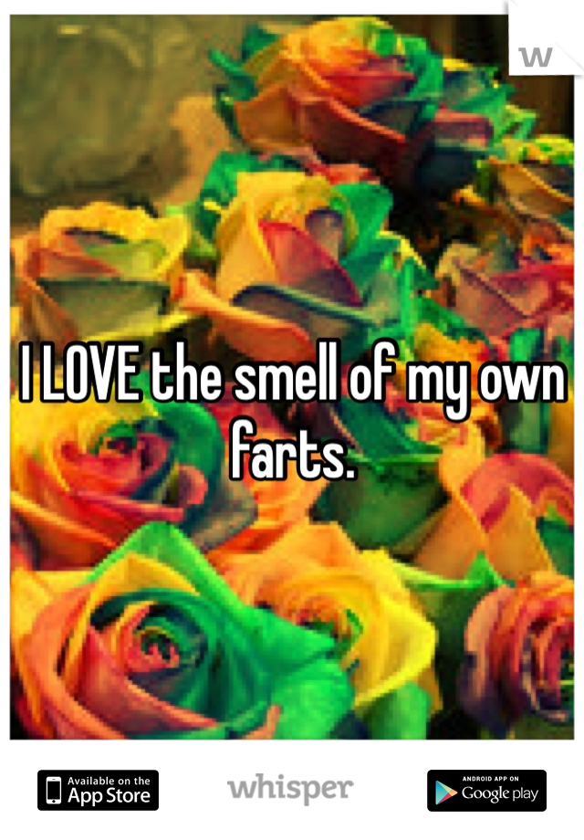 I LOVE the smell of my own farts.