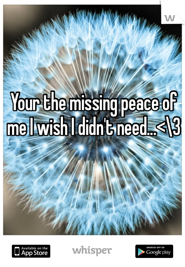 Your the missing peace of me I wish I didn't need...<\3