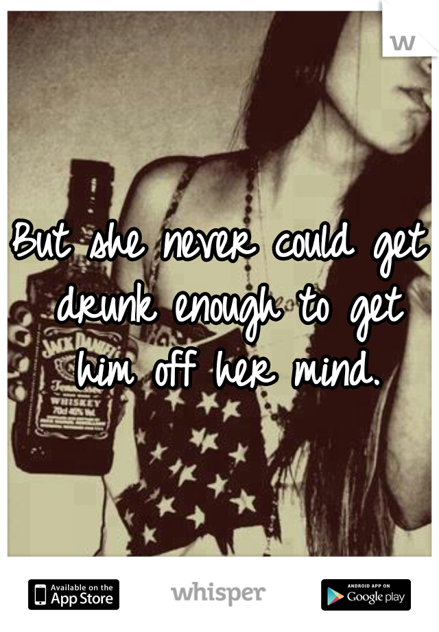 But she never could get drunk enough to get him off her mind.