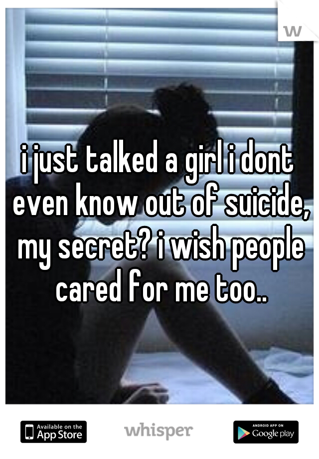 i just talked a girl i dont even know out of suicide, my secret? i wish people cared for me too..