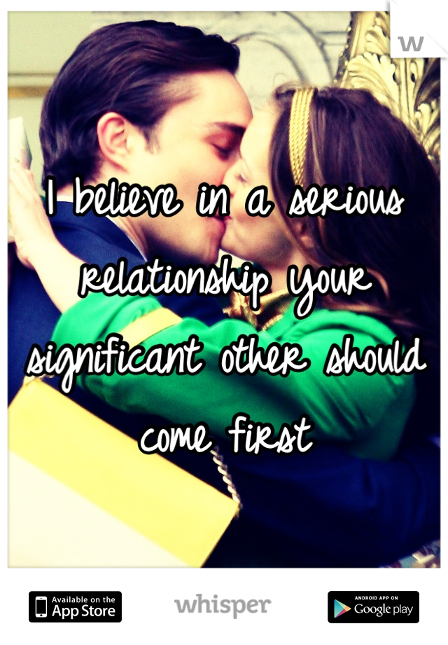 I believe in a serious relationship your significant other should come first 