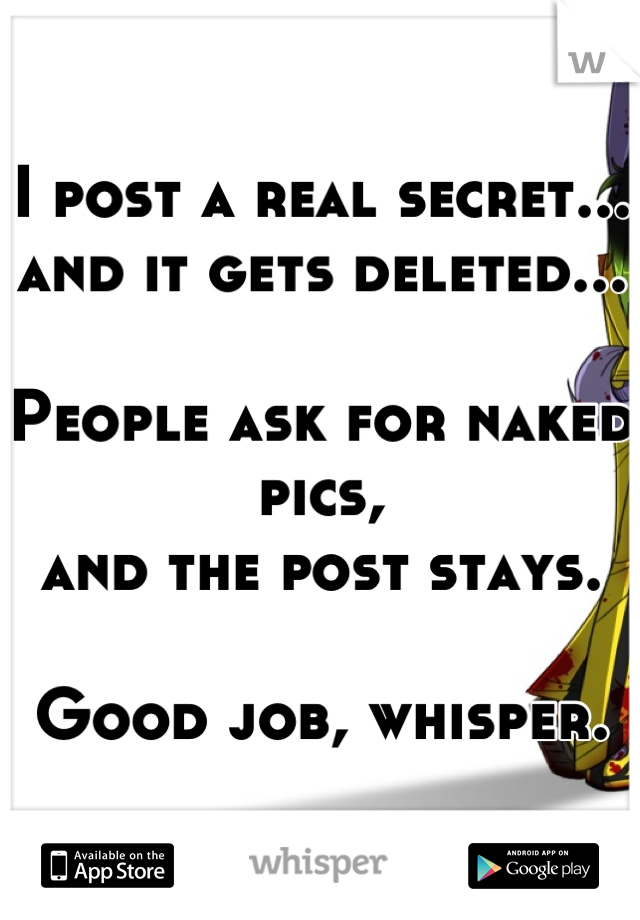 I post a real secret... 
and it gets deleted...

People ask for naked pics, 
and the post stays.

Good job, whisper.
