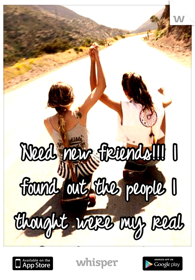 Need new friends!!! I found out the people I thought were my real friends, aren't. 