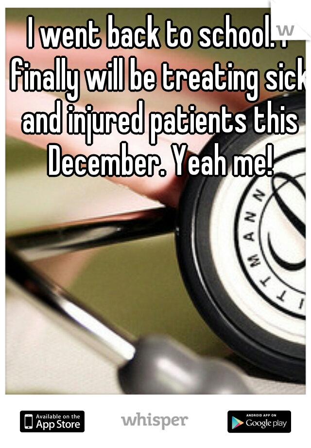 I went back to school. I finally will be treating sick and injured patients this December. Yeah me!