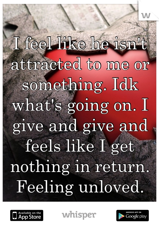 I feel like he isn't attracted to me or something. Idk what's going on. I give and give and feels like I get nothing in return. Feeling unloved. 