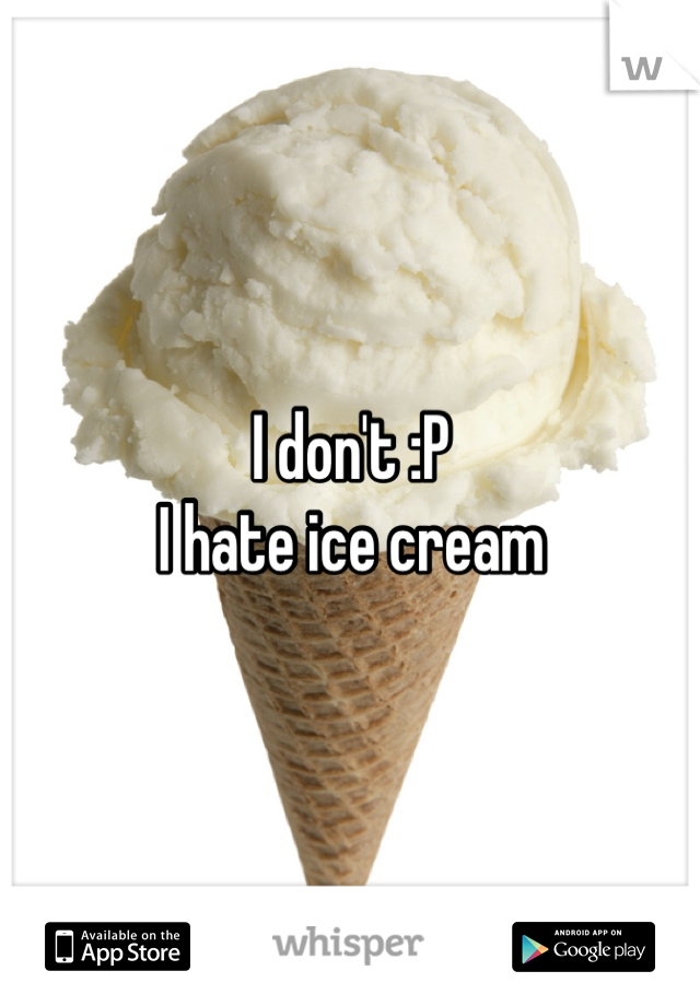 I don't :P
I hate ice cream