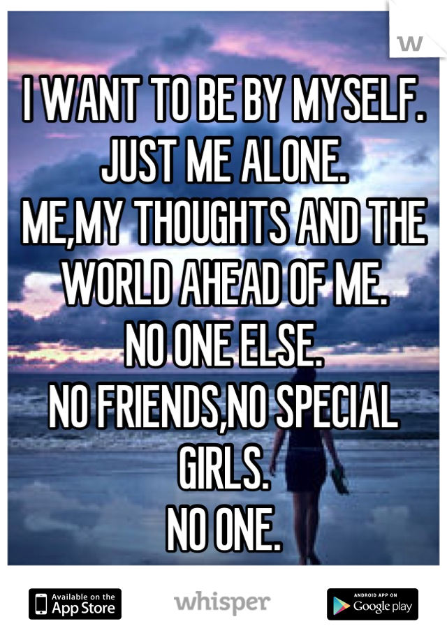 I WANT TO BE BY MYSELF. 
JUST ME ALONE.
ME,MY THOUGHTS AND THE WORLD AHEAD OF ME. 
NO ONE ELSE.
NO FRIENDS,NO SPECIAL GIRLS.
NO ONE.