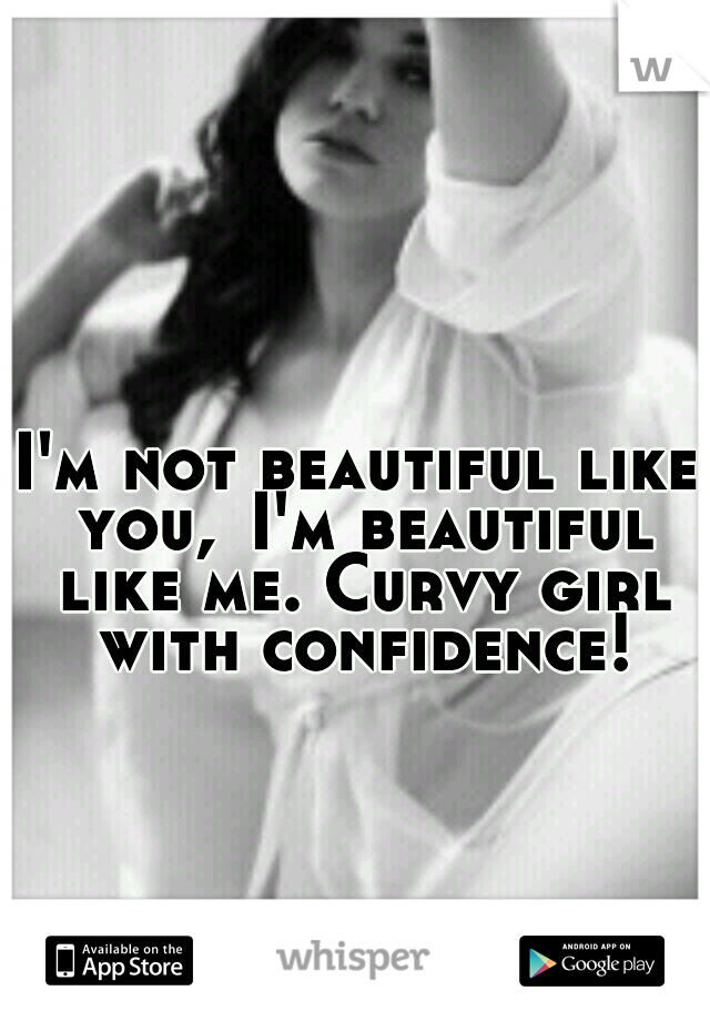 I'm not beautiful like you,
I'm beautiful like me. Curvy girl with confidence!