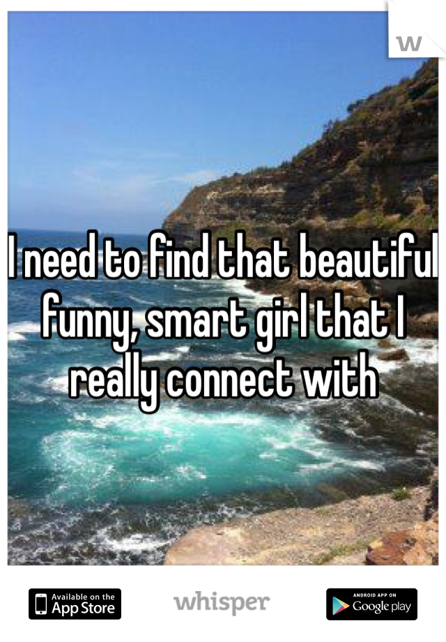 I need to find that beautiful funny, smart girl that I really connect with 