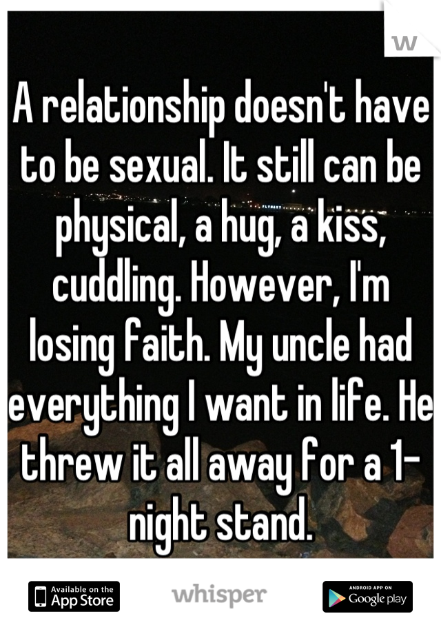 A relationship doesn't have to be sexual. It still can be physical, a hug, a kiss, cuddling. However, I'm losing faith. My uncle had everything I want in life. He threw it all away for a 1-night stand.