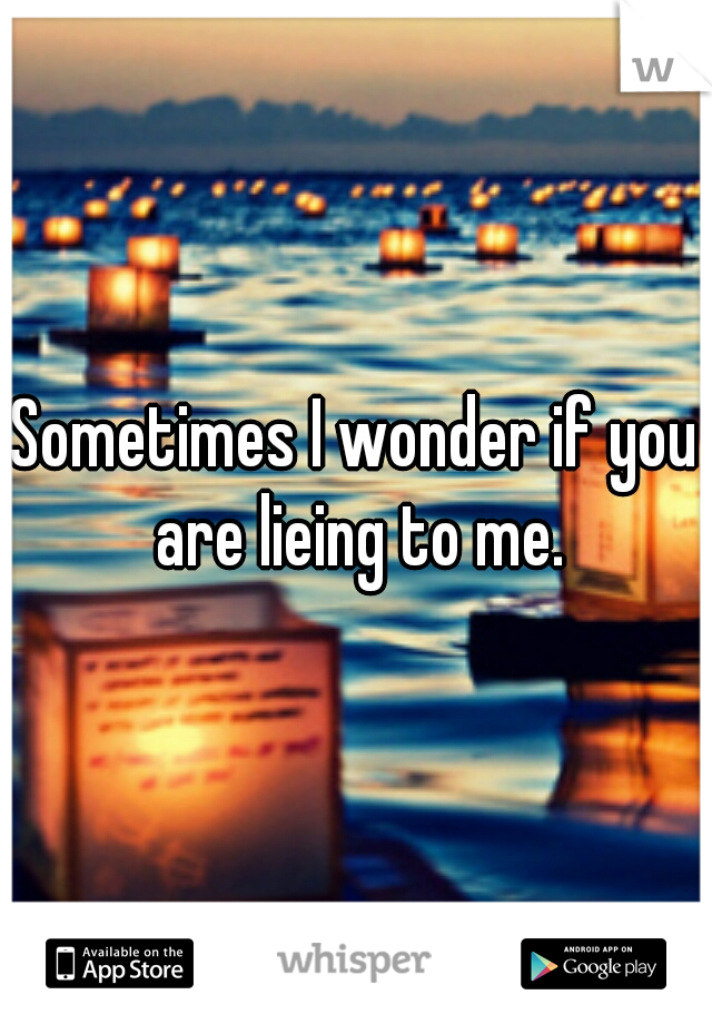 Sometimes I wonder if you are lieing to me.