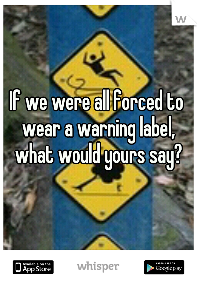 If we were all forced to wear a warning label, what would yours say?