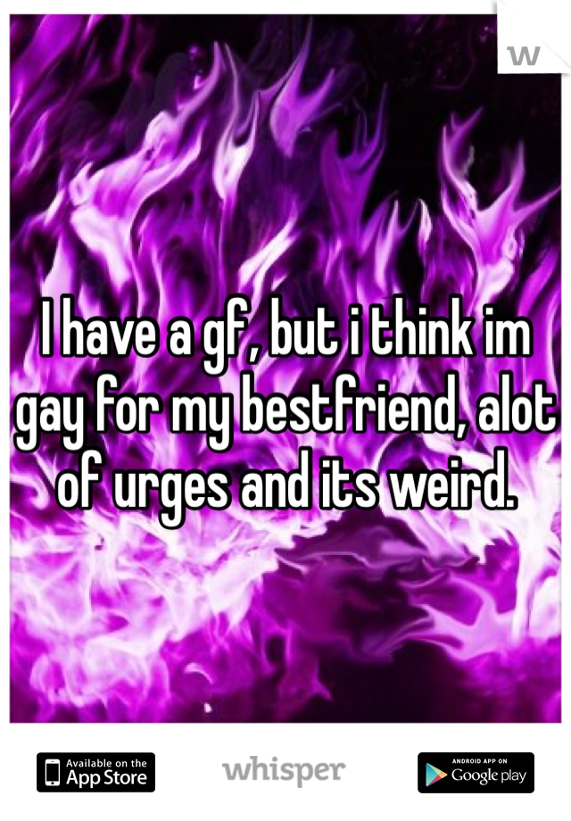 I have a gf, but i think im gay for my bestfriend, alot of urges and its weird.