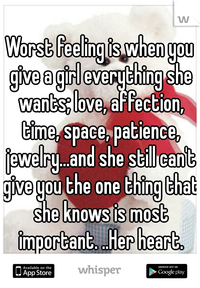 Worst feeling is when you give a girl everything she wants; love, affection, time, space, patience, jewelry...and she still can't give you the one thing that she knows is most important. ..Her heart.