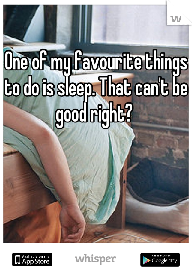 One of my favourite things to do is sleep. That can't be good right? 