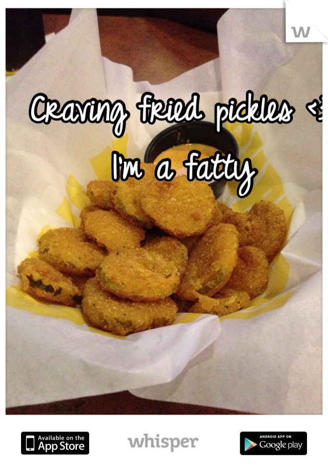 Craving fried pickles <3 
I'm a fatty 