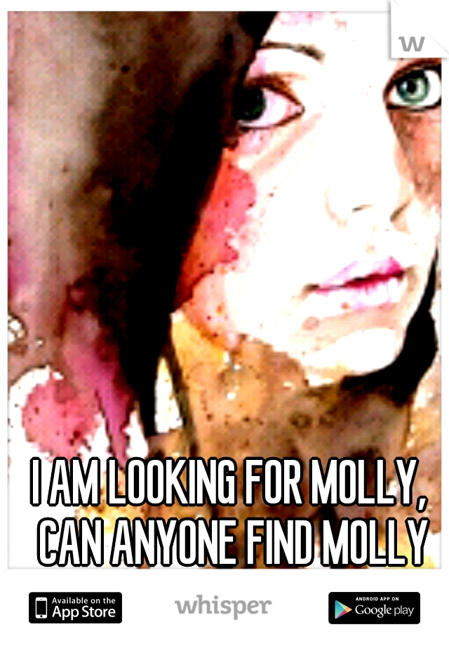 I AM LOOKING FOR MOLLY, CAN ANYONE FIND MOLLY