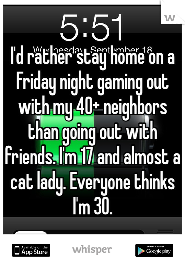 I'd rather stay home on a Friday night gaming out with my 40+ neighbors than going out with friends. I'm 17 and almost a cat lady. Everyone thinks I'm 30. 