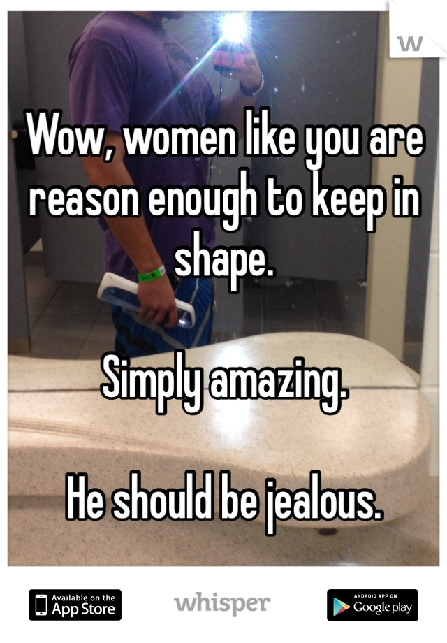 Wow, women like you are reason enough to keep in shape.

Simply amazing.

He should be jealous.