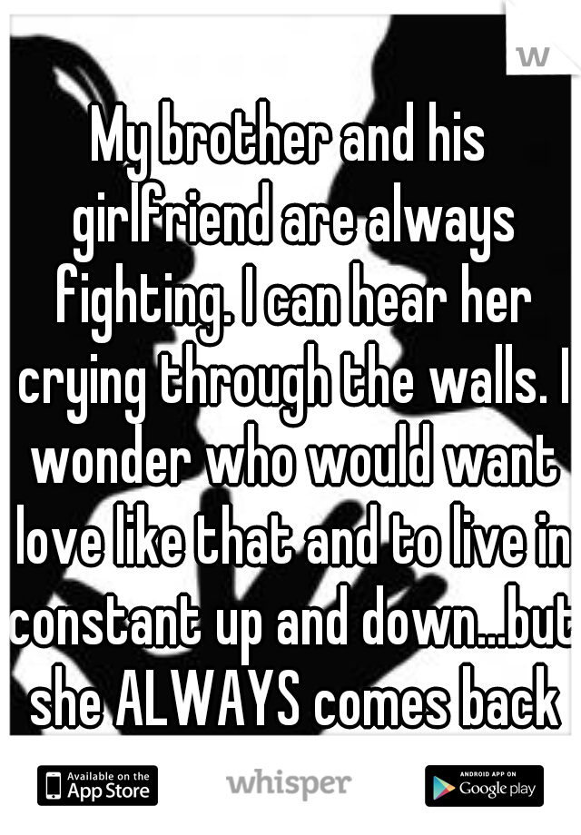 My brother and his girlfriend are always fighting. I can hear her crying through the walls. I wonder who would want love like that and to live in constant up and down...but she ALWAYS comes back