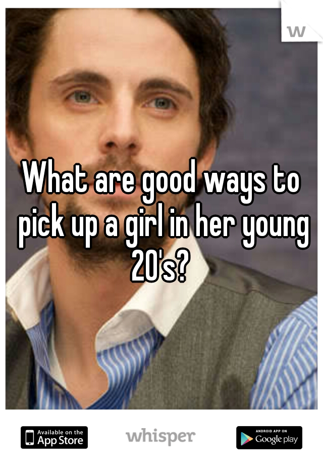 What are good ways to pick up a girl in her young 20's? 