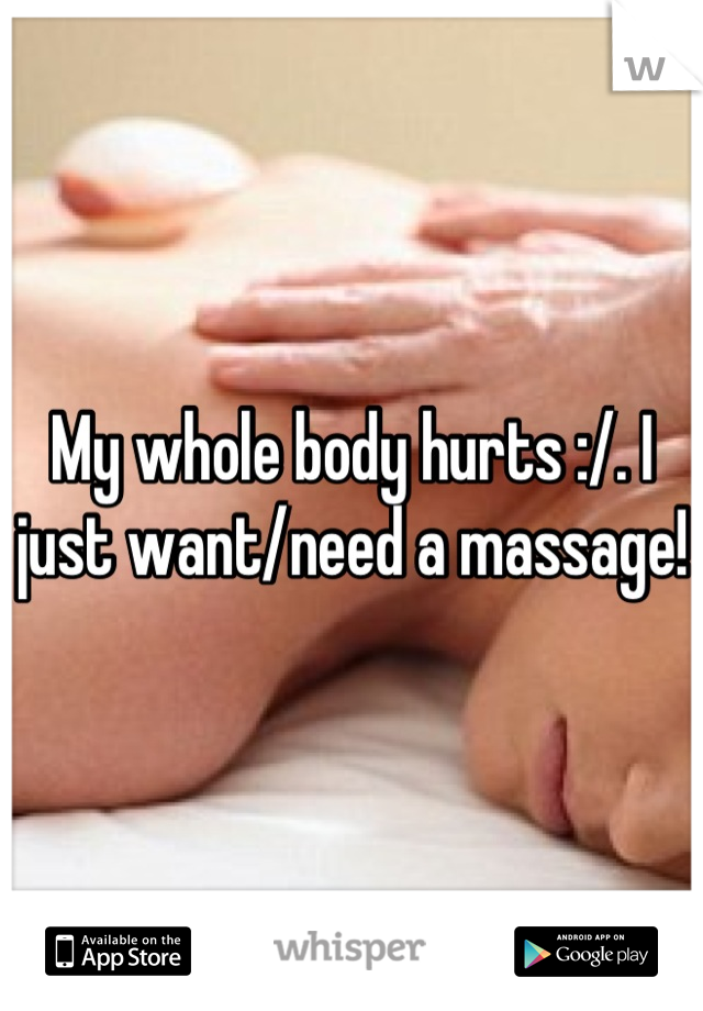 My whole body hurts :/. I just want/need a massage!