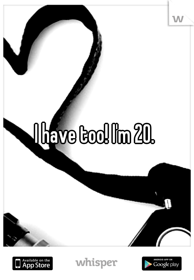 I have too! I'm 20. 