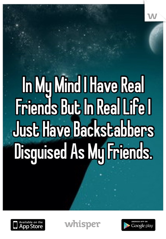 In My Mind I Have Real Friends But In Real Life I Just Have Backstabbers Disguised As My Friends.