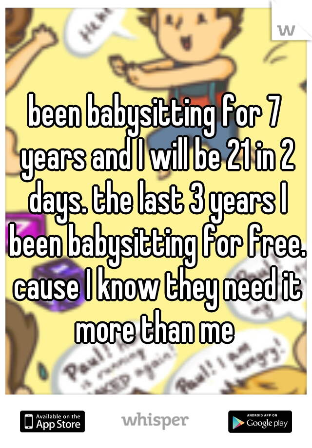 been babysitting for 7 years and I will be 21 in 2 days. the last 3 years I been babysitting for free. cause I know they need it more than me 