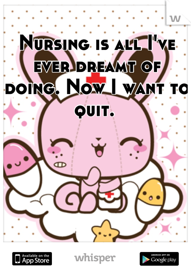 Nursing is all I've ever dreamt of doing. Now I want to quit. 