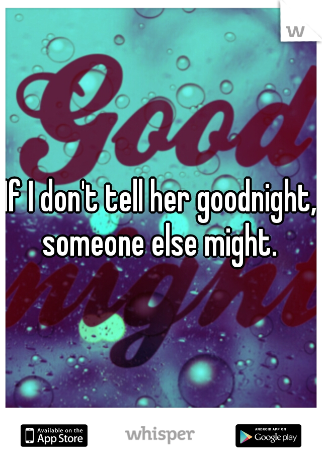 If I don't tell her goodnight, someone else might. 