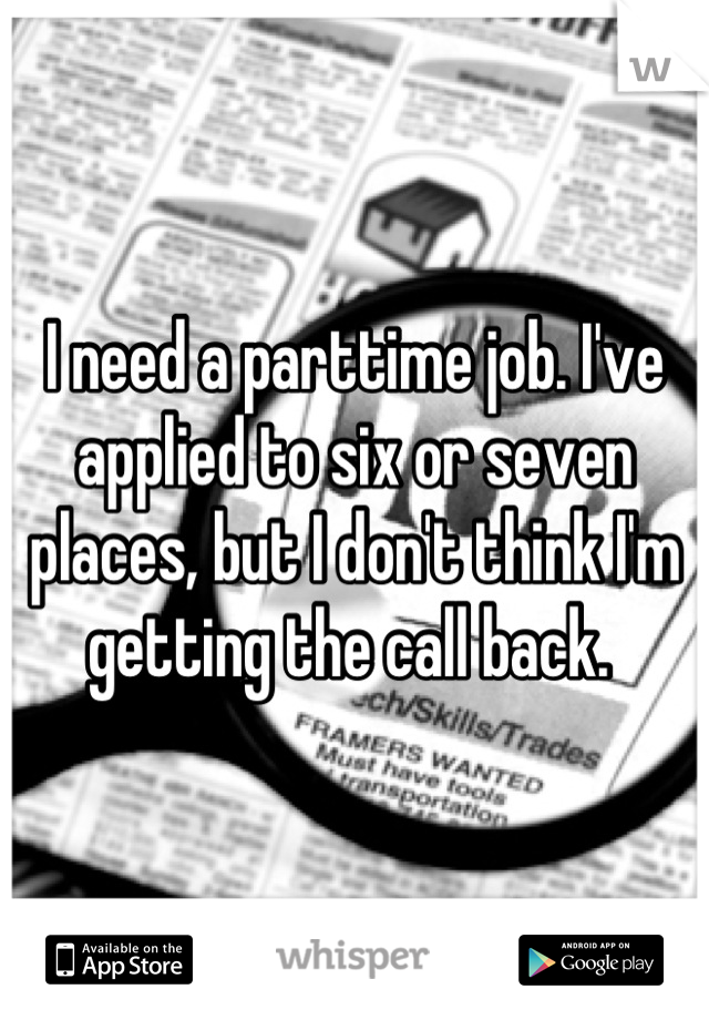 I need a parttime job. I've applied to six or seven places, but I don't think I'm getting the call back. 