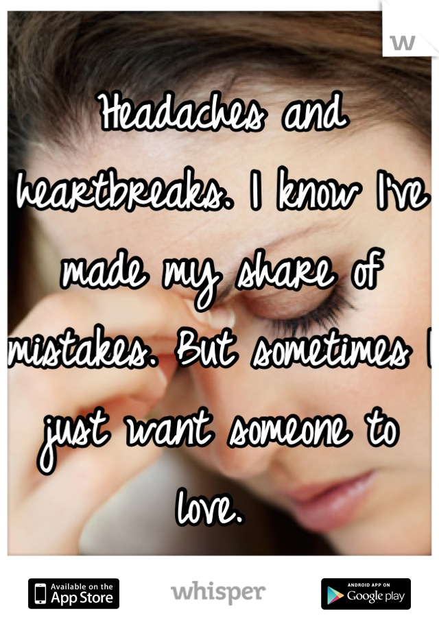 Headaches and heartbreaks. I know I've made my share of mistakes. But sometimes I just want someone to love. 