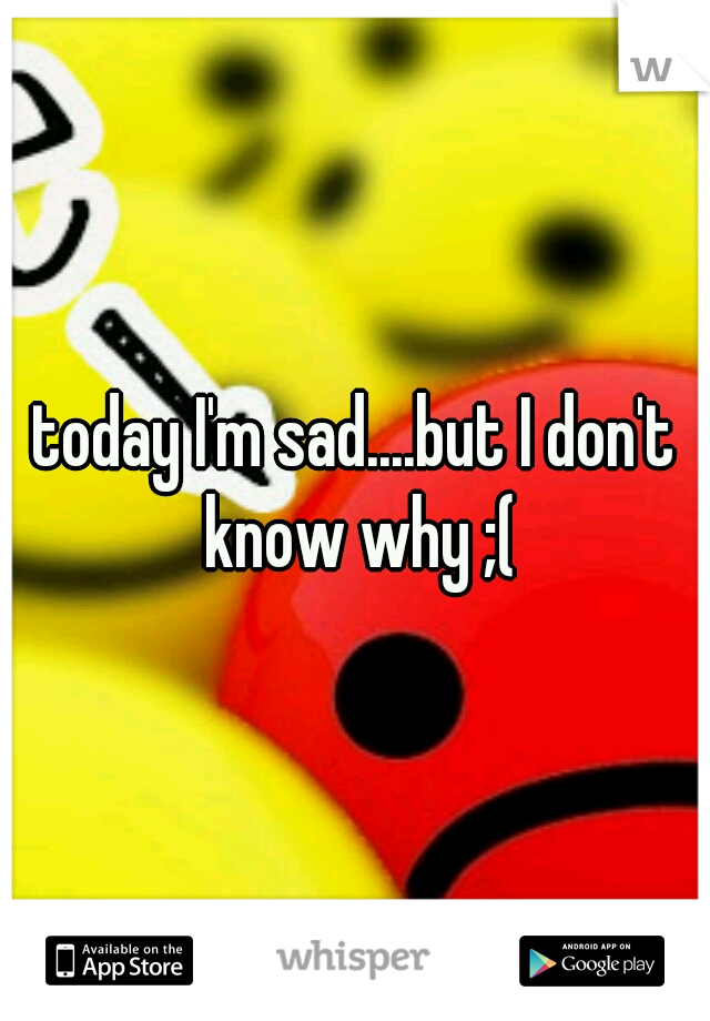 today I'm sad....but I don't know why ;(