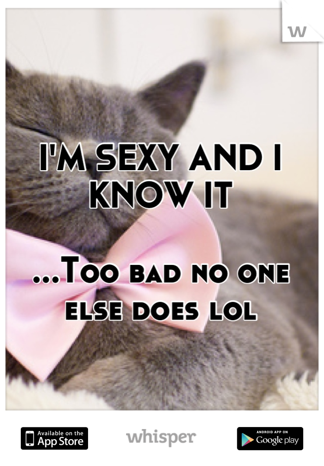 I'M SEXY AND I KNOW IT

...Too bad no one else does lol