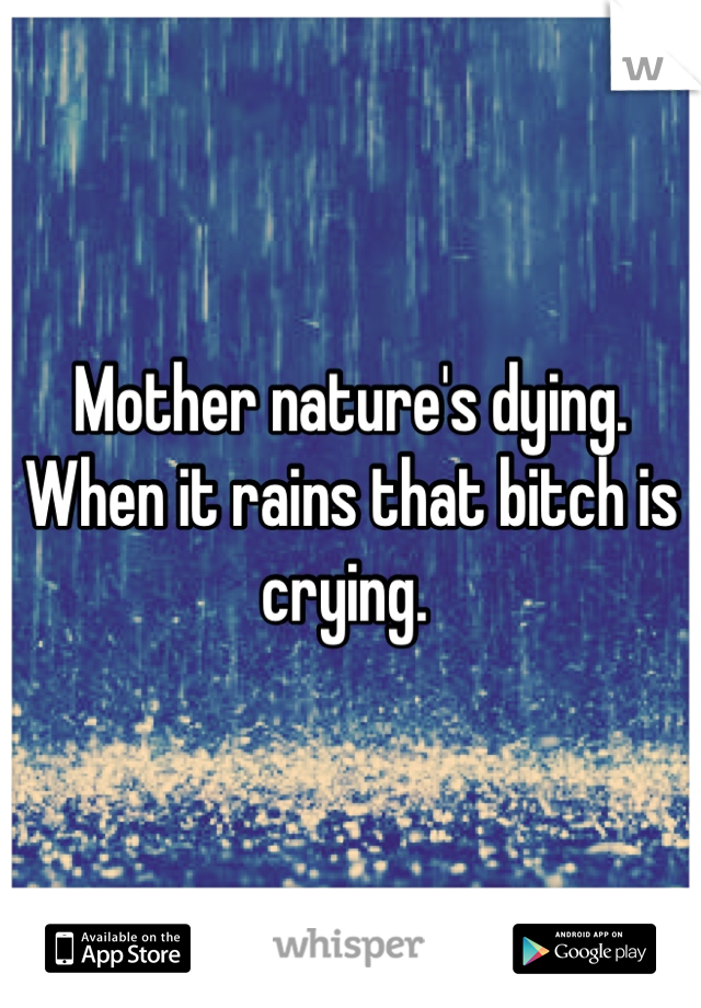 Mother nature's dying. 
When it rains that bitch is crying. 