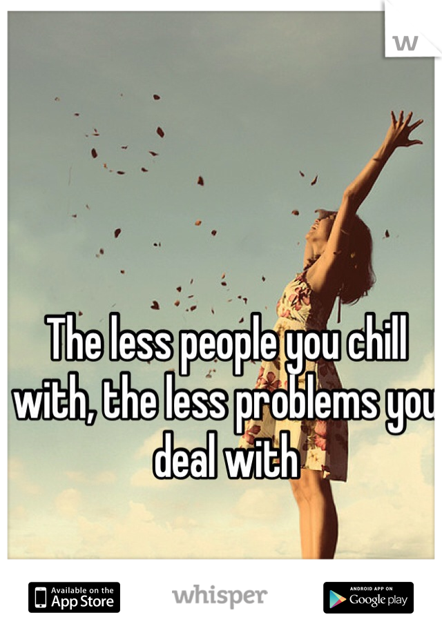 The less people you chill with, the less problems you deal with