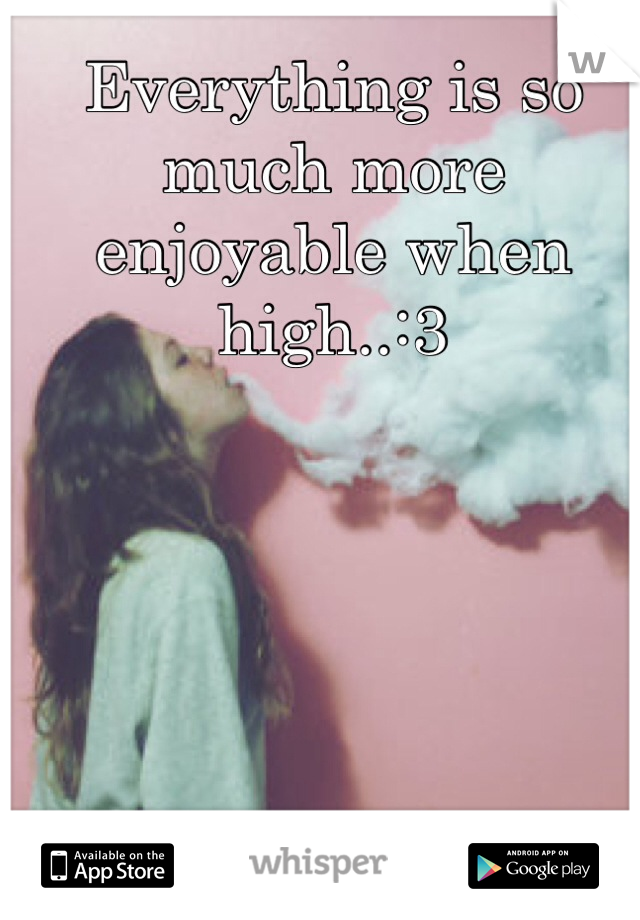 Everything is so much more enjoyable when high..:3