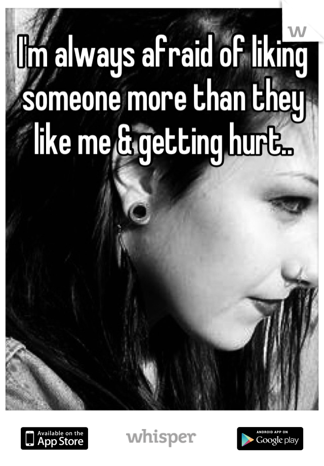 I'm always afraid of liking someone more than they like me & getting hurt..