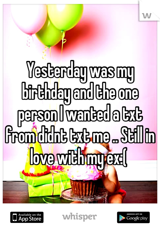 Yesterday was my birthday and the one person I wanted a txt from didnt txt me .. Still in love with my ex:( 