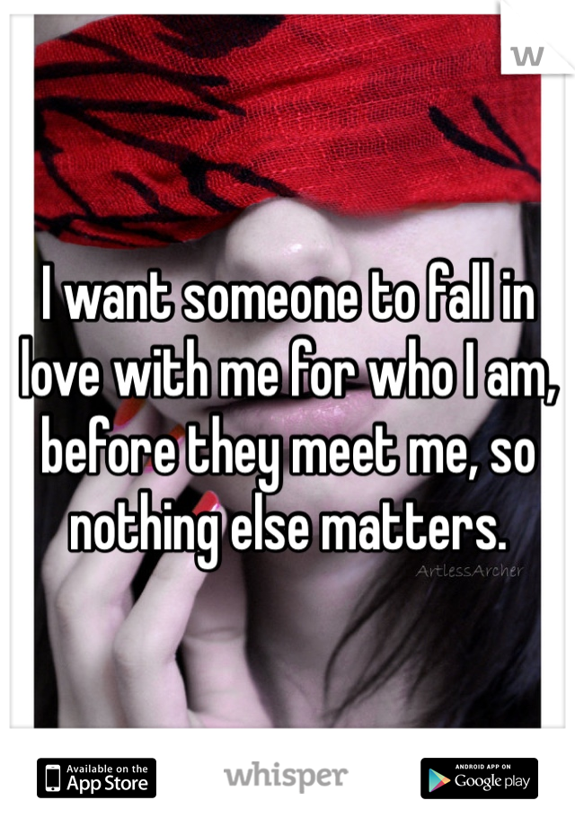 I want someone to fall in love with me for who I am, before they meet me, so nothing else matters.