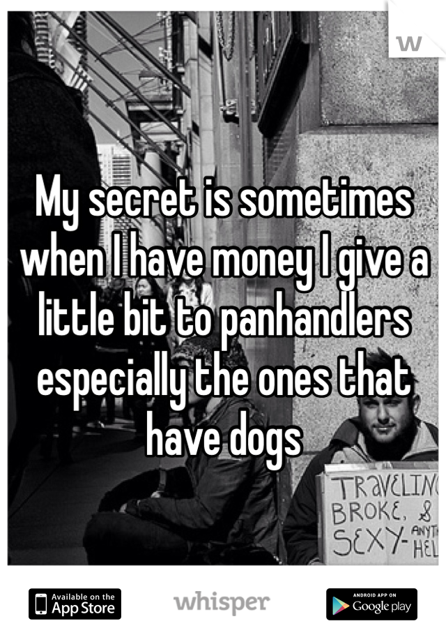 My secret is sometimes when I have money I give a little bit to panhandlers especially the ones that have dogs