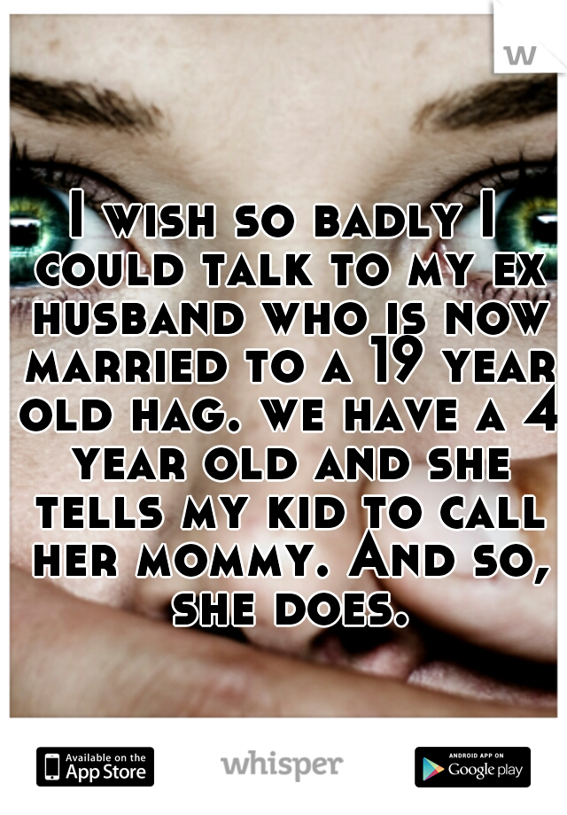 I wish so badly I could talk to my ex husband who is now married to a 19 year old hag. we have a 4 year old and she tells my kid to call her mommy. And so, she does.