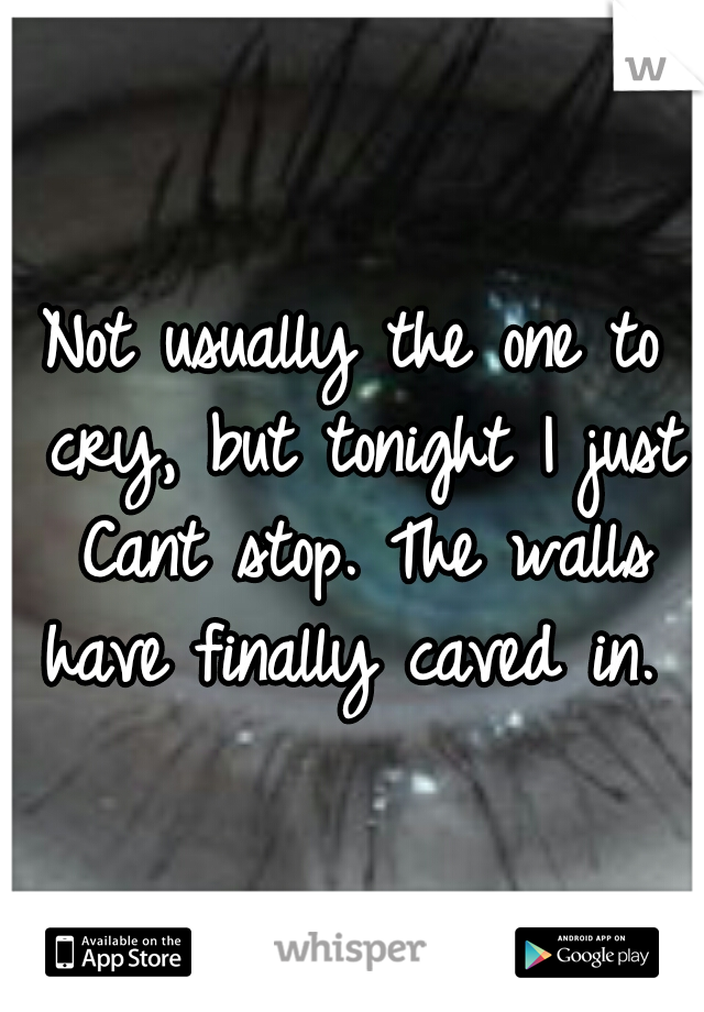 Not usually the one to cry, but tonight I just Cant stop. The walls have finally caved in. 