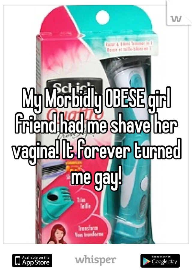 My Morbidly OBESE girl friend had me shave her vagina! It forever turned me gay! 