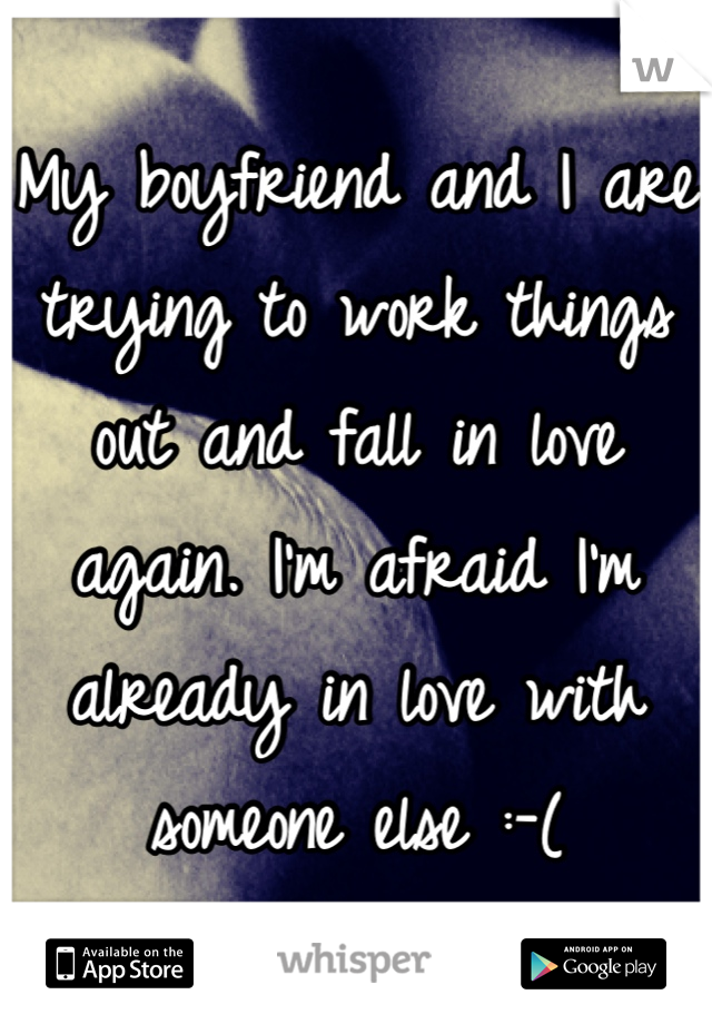 My boyfriend and I are trying to work things out and fall in love again. I'm afraid I'm already in love with someone else :-(