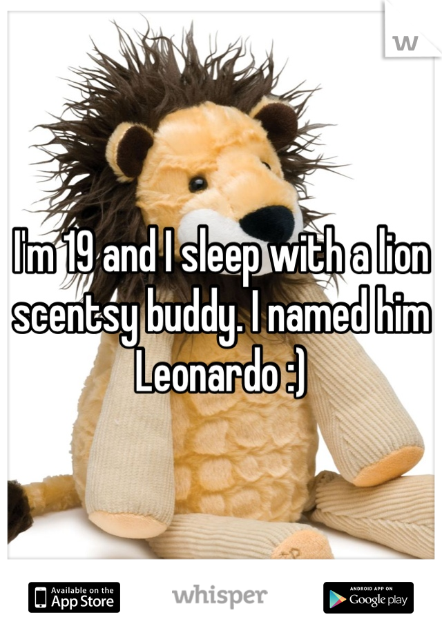 I'm 19 and I sleep with a lion scentsy buddy. I named him Leonardo :)